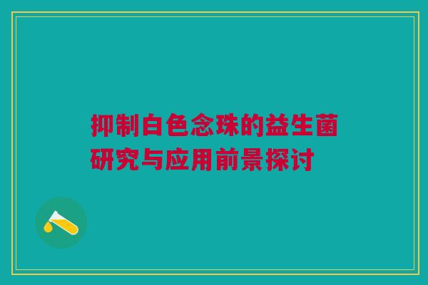 抑制白色念珠的益生菌研究与应用前景探讨