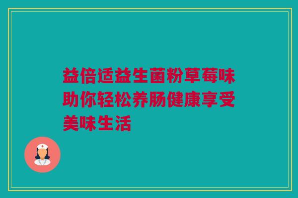 益倍适益生菌粉草莓味助你轻松养肠健康享受美味生活