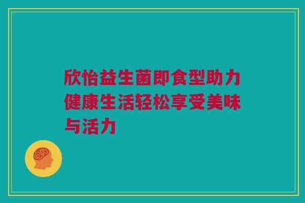 欣怡益生菌即食型助力健康生活轻松享受美味与活力