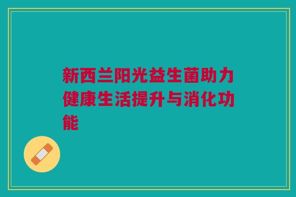 新西兰阳光益生菌助力健康生活提升与消化功能