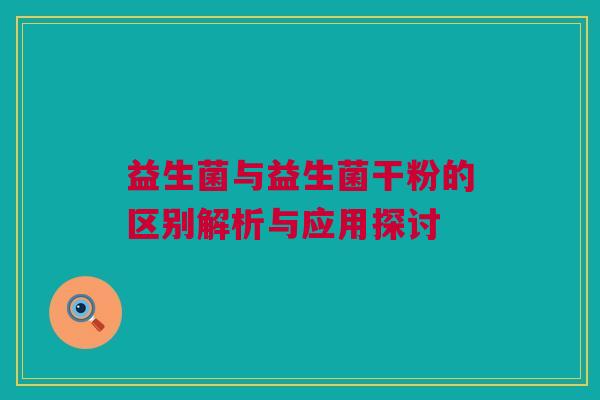 益生菌与益生菌干粉的区别解析与应用探讨