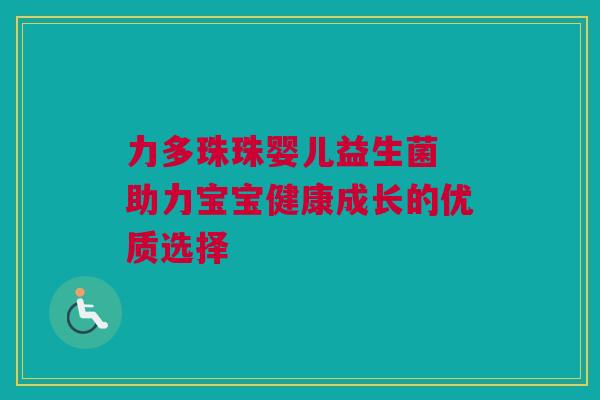 力多珠珠婴儿益生菌 助力宝宝健康成长的优质选择