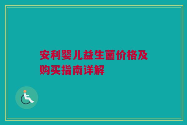 安利婴儿益生菌价格及购买指南详解