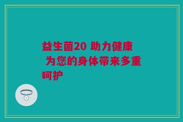 益生菌20 助力健康 为您的身体带来多重呵护