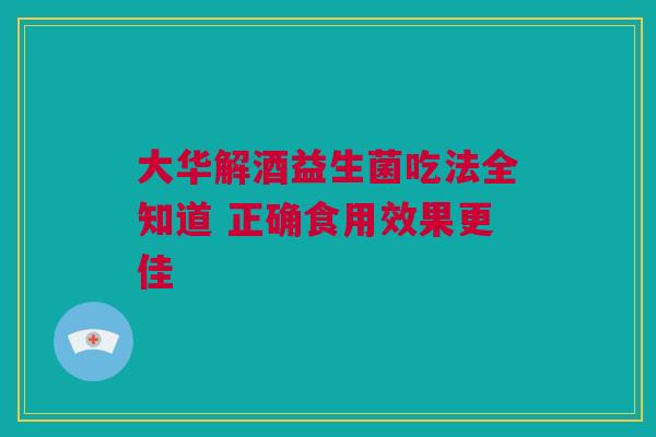大华解酒益生菌吃法全知道 正确食用效果更佳