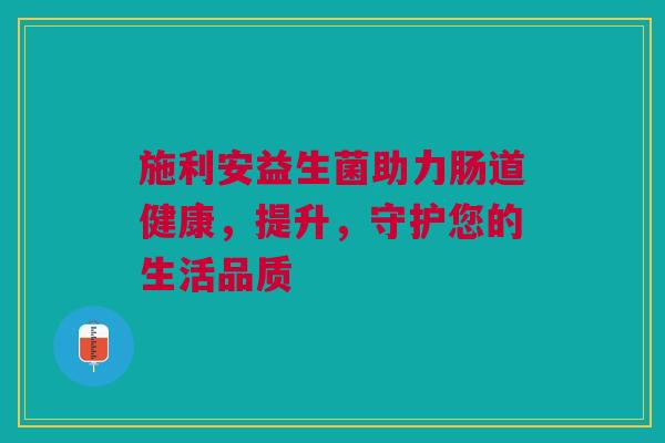 施利安益生菌助力肠道健康，提升，守护您的生活品质