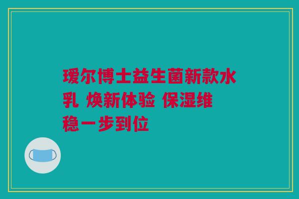 瑷尔博士益生菌新款水乳 焕新体验 保湿维稳一步到位