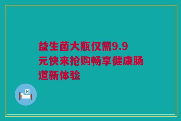 益生菌大瓶仅需9.9元快来抢购畅享健康肠道新体验