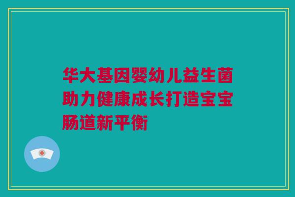 华大基因婴幼儿益生菌助力健康成长打造宝宝肠道新平衡