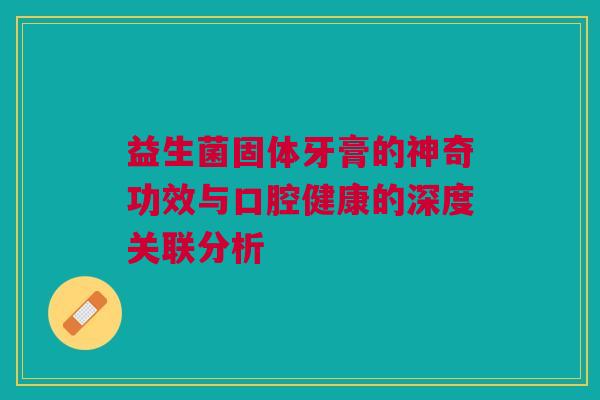 益生菌固体牙膏的神奇功效与口腔健康的深度关联分析