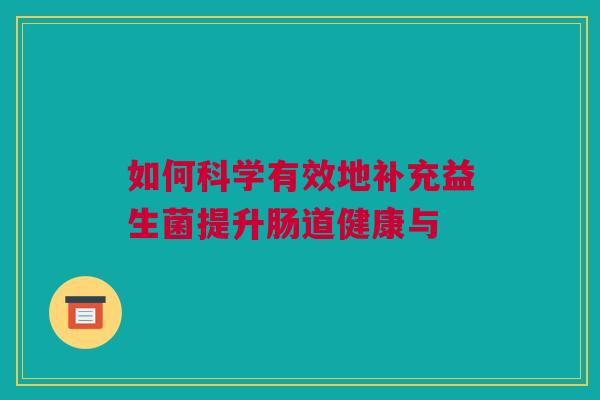 如何科学有效地补充益生菌提升肠道健康与