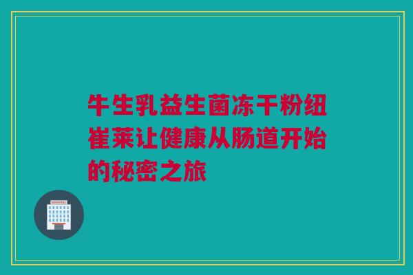 牛生乳益生菌冻干粉纽崔莱让健康从肠道开始的秘密之旅