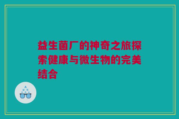 益生菌厂的神奇之旅探索健康与微生物的完美结合