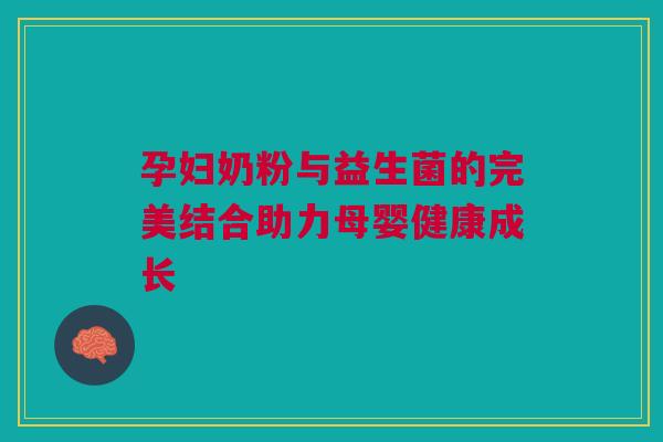 孕妇奶粉与益生菌的完美结合助力母婴健康成长
