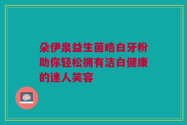 朵伊泉益生菌皓白牙粉助你轻松拥有洁白健康的迷人笑容