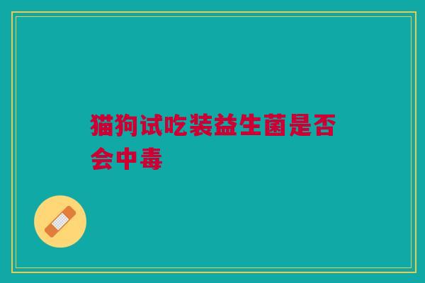 猫狗试吃装益生菌是否会中毒
