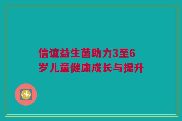 信谊益生菌助力3至6岁儿童健康成长与提升