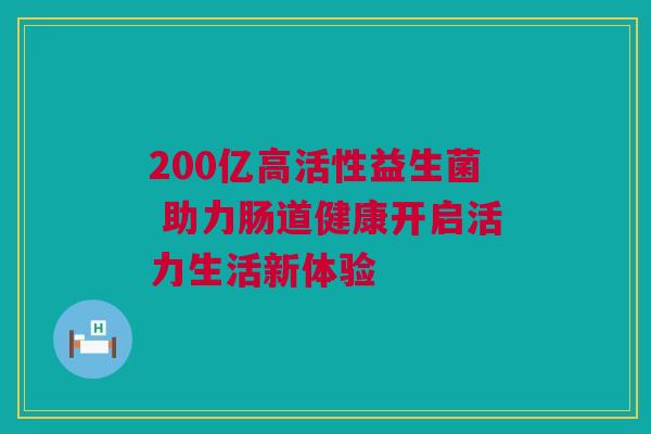 200亿高活性益生菌 助力肠道健康开启活力生活新体验