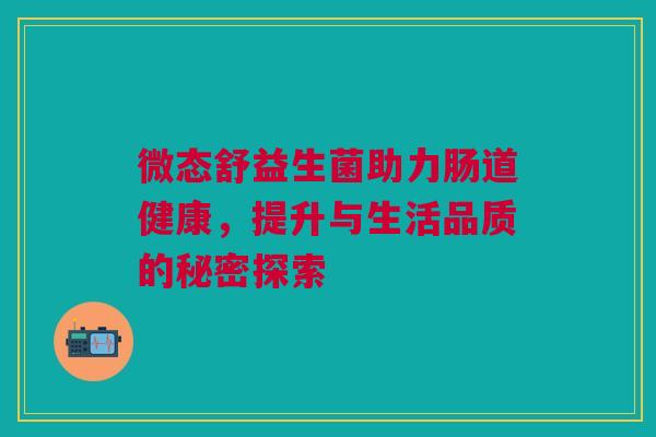 微态舒益生菌助力肠道健康，提升与生活品质的秘密探索