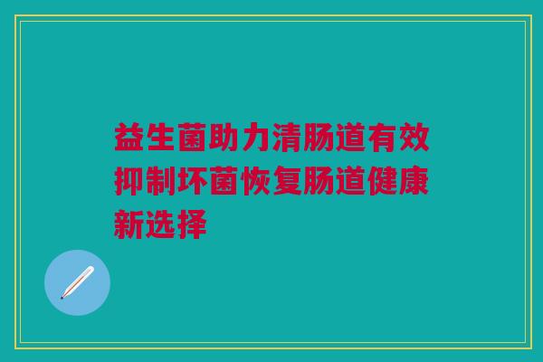 益生菌助力清肠道有效抑制坏菌恢复肠道健康新选择