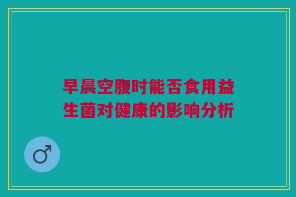 早晨空腹时能否食用益生菌对健康的影响分析