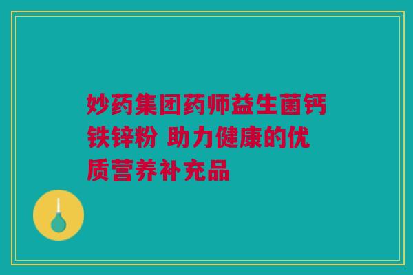 妙药集团药师益生菌钙铁锌粉 助力健康的优质营养补充品