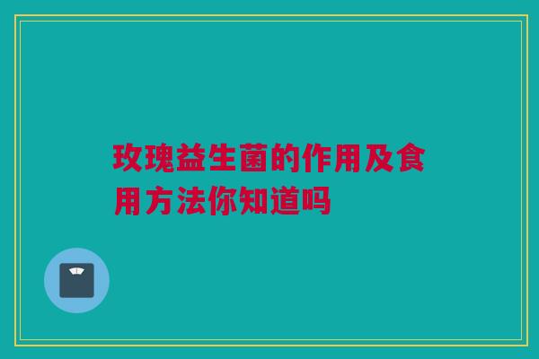 玫瑰益生菌的作用及食用方法你知道吗