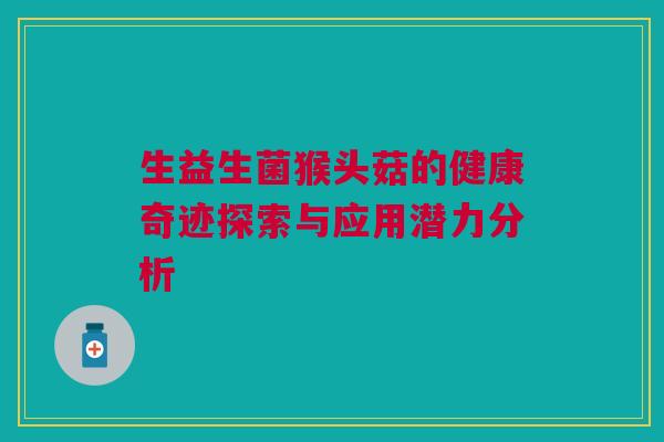 生益生菌猴头菇的健康奇迹探索与应用潜力分析