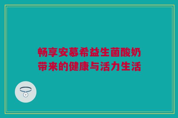 畅享安慕希益生菌酸奶带来的健康与活力生活