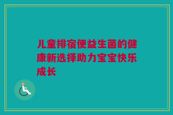 儿童排宿便益生菌的健康新选择助力宝宝快乐成长