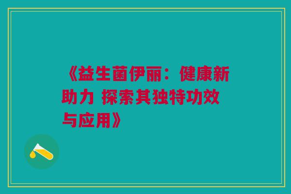 《益生菌伊丽：健康新助力 探索其独特功效与应用》