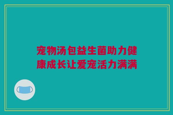 宠物汤包益生菌助力健康成长让爱宠活力满满