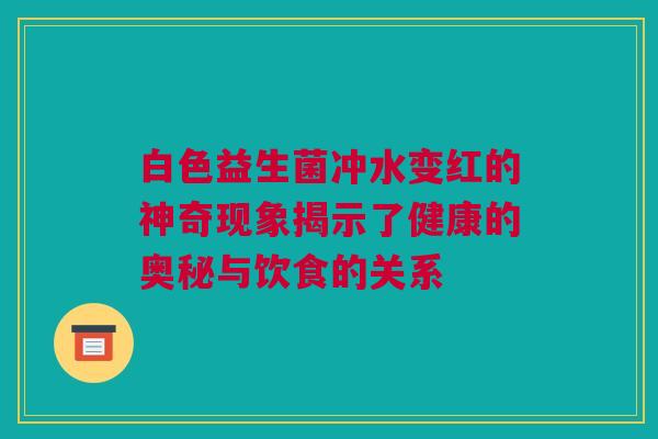 白色益生菌冲水变红的神奇现象揭示了健康的奥秘与饮食的关系