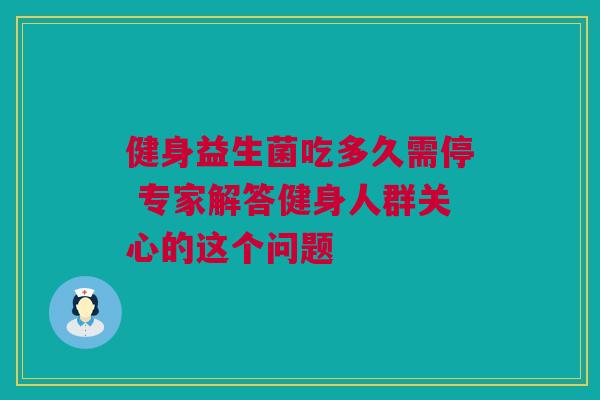 健身益生菌吃多久需停 专家解答健身人群关心的这个问题