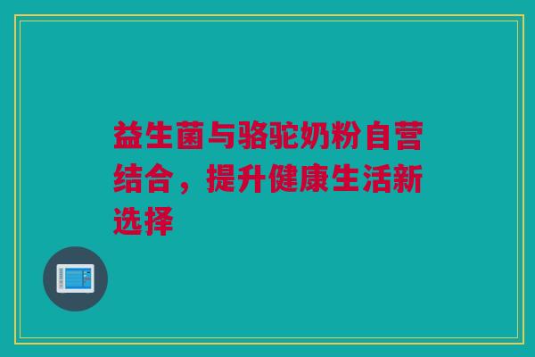 益生菌与骆驼奶粉自营结合，提升健康生活新选择