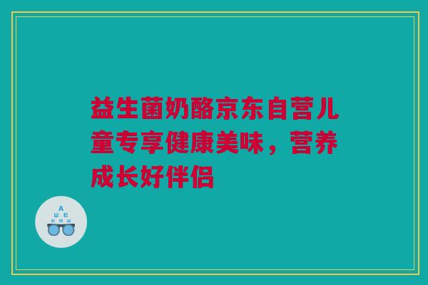 益生菌奶酪京东自营儿童专享健康美味，营养成长好伴侣