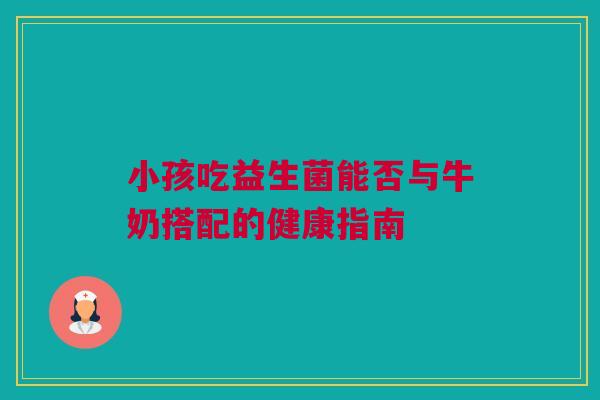 小孩吃益生菌能否与牛奶搭配的健康指南