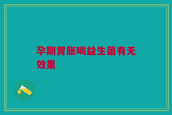 孕期胃胀喝益生菌有无效果