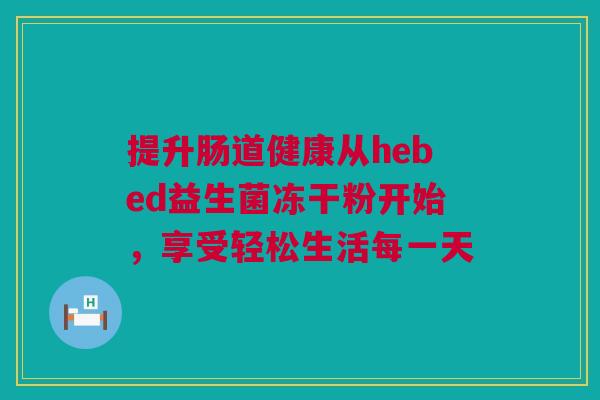 提升肠道健康从hebed益生菌冻干粉开始，享受轻松生活每一天