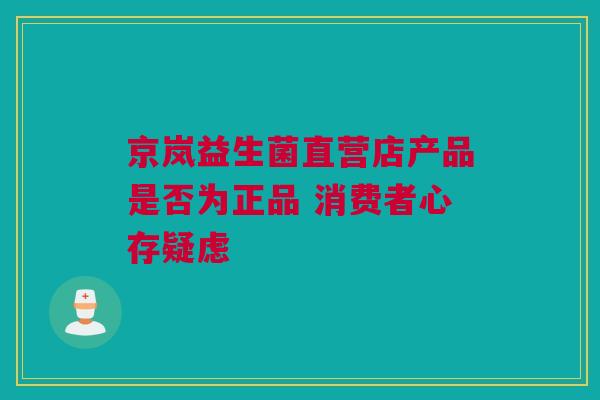 京岚益生菌直营店产品是否为正品 消费者心存疑虑