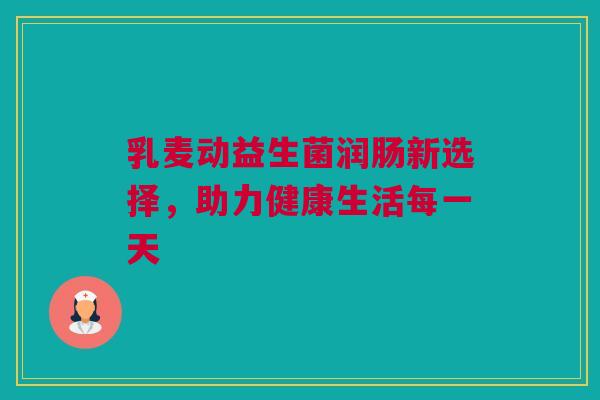 乳麦动益生菌润肠新选择，助力健康生活每一天