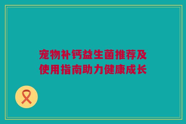 宠物补钙益生菌推荐及使用指南助力健康成长