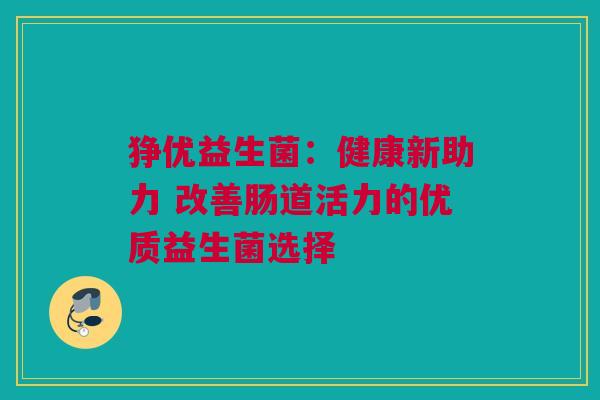 狰优益生菌：健康新助力 改善肠道活力的优质益生菌选择