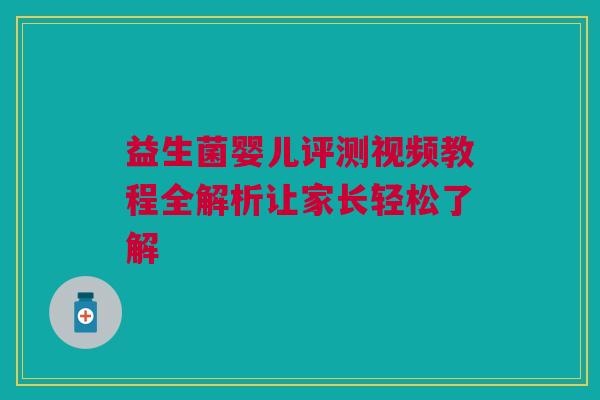 益生菌婴儿评测视频教程全解析让家长轻松了解