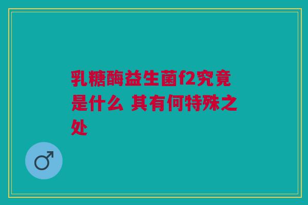 乳糖酶益生菌f2究竟是什么 其有何特殊之处