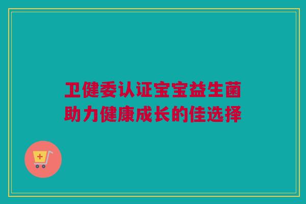卫健委认证宝宝益生菌助力健康成长的佳选择