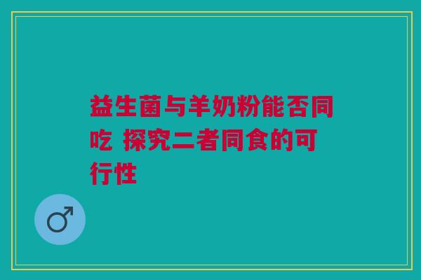 益生菌与羊奶粉能否同吃 探究二者同食的可行性
