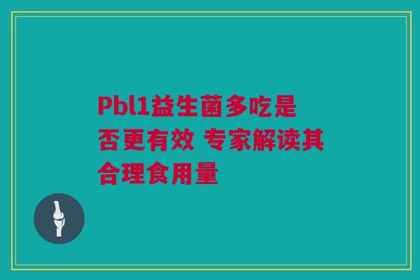 Pbl1益生菌多吃是否更有效 专家解读其合理食用量