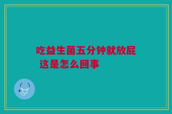 吃益生菌五分钟就放屁 这是怎么回事