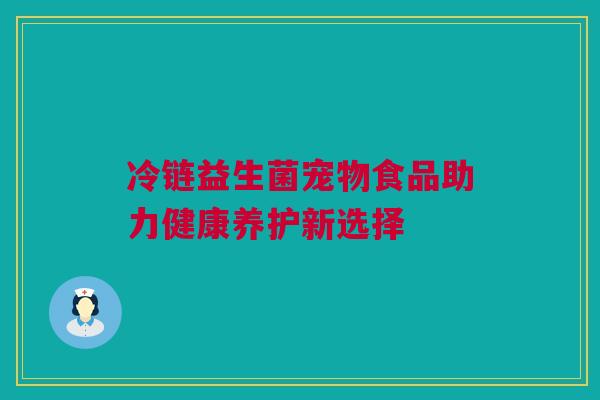 冷链益生菌宠物食品助力健康养护新选择